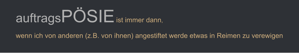 auftragsPÖSIE ist immer dann,  wenn ich von anderen (z.B. von ihnen) angestiftet werde etwas in Reimen zu verewigen